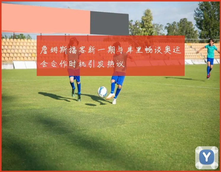 詹姆斯播客新一期与库里畅谈奥运会合作时机引发热议
