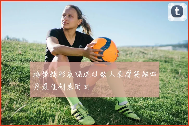 梅努精彩表现连过数人荣膺英超四月最佳创意时刻