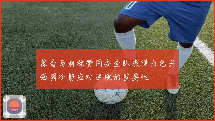 蒙哥马利称赞国安全队表现出色并强调冷静应对逆境的重要性