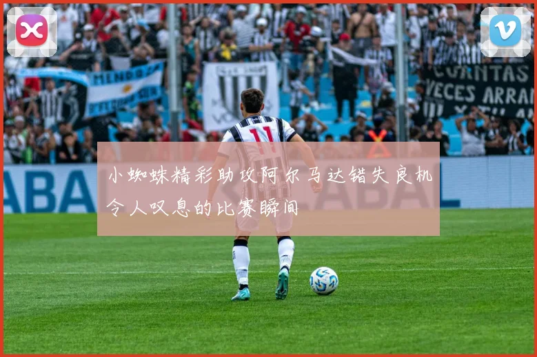 小蜘蛛精彩助攻阿尔马达错失良机令人叹息的比赛瞬间