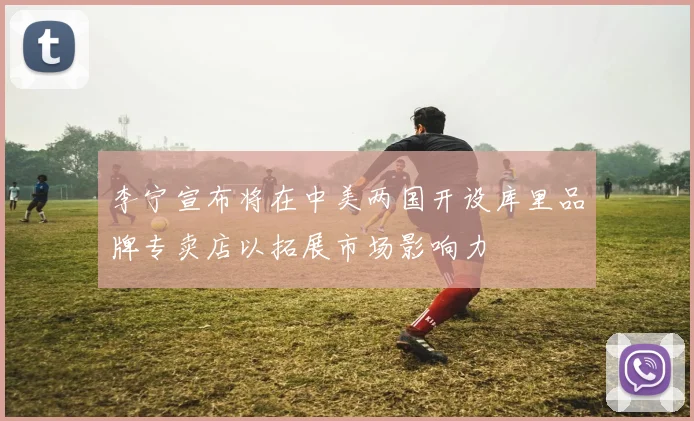 李宁宣布将在中美两国开设库里品牌专卖店以拓展市场影响力