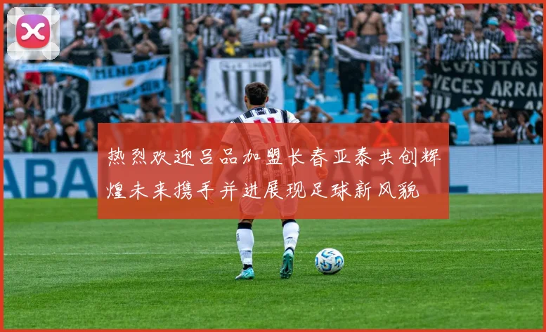 热烈欢迎吕品加盟长春亚泰共创辉煌未来携手并进展现足球新风貌