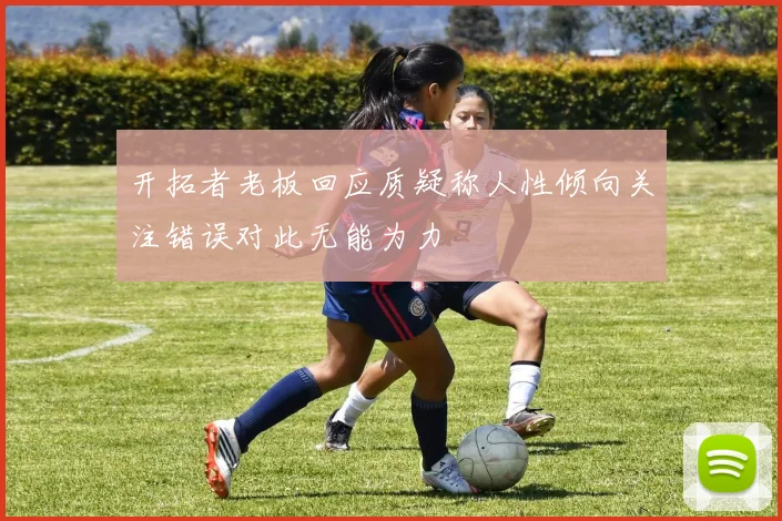 开拓者老板回应质疑称人性倾向关注错误对此无能为力