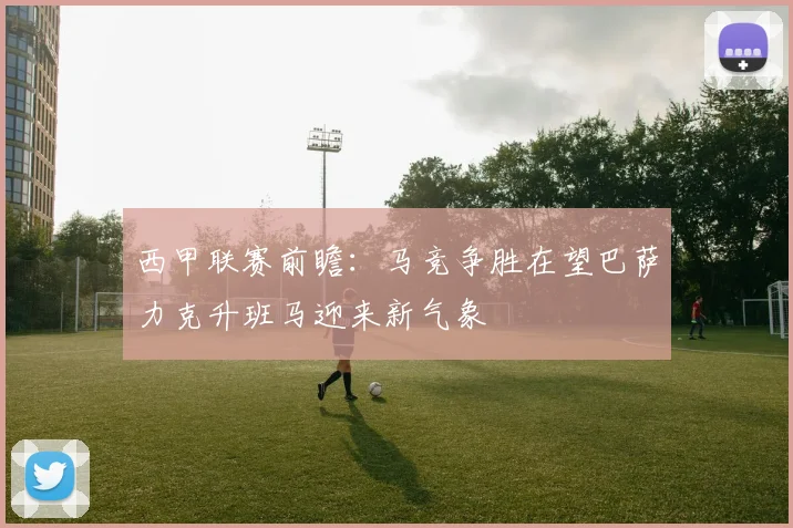 西甲联赛前瞻：马竞争胜在望巴萨力克升班马迎来新气象