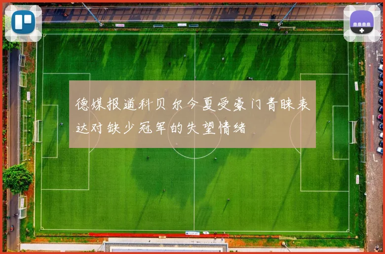 德媒报道科贝尔今夏受豪门青睐表达对缺少冠军的失望情绪