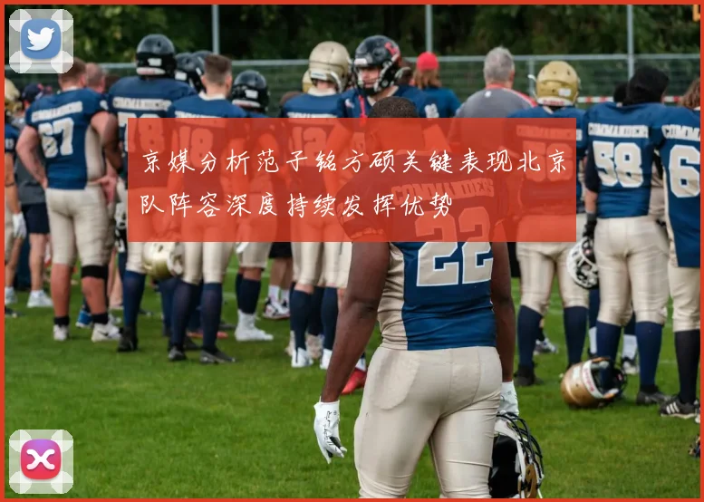 京媒分析范子铭方硕关键表现北京队阵容深度持续发挥优势