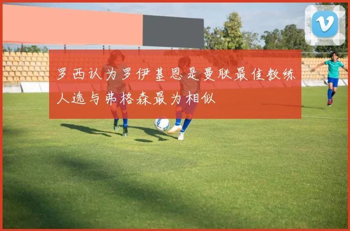罗西认为罗伊基恩是曼联最佳教练人选与弗格森最为相似