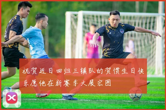 祝贺近日回归三镇队的贺惯生日快乐愿他在新赛季大展宏图