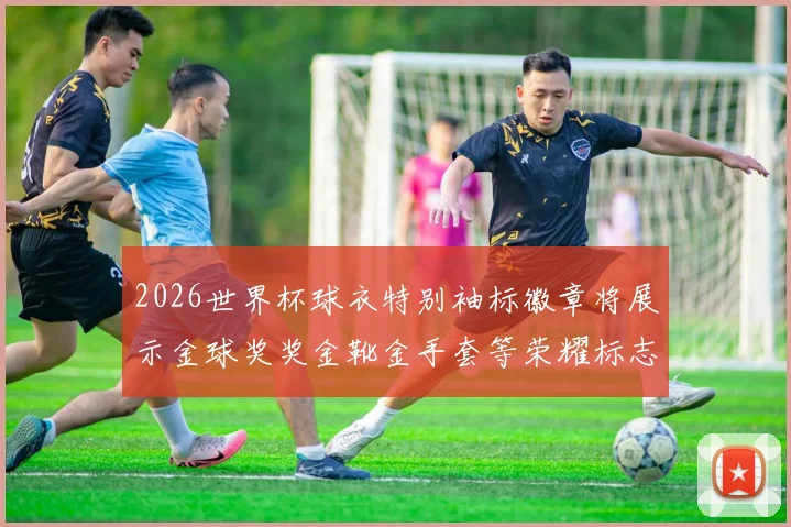 2026世界杯球衣特别袖标徽章将展示金球奖奖金靴金手套等荣耀标志