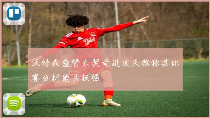 沃特森盛赞东契奇进攻天赋称其比赛分析能力极强