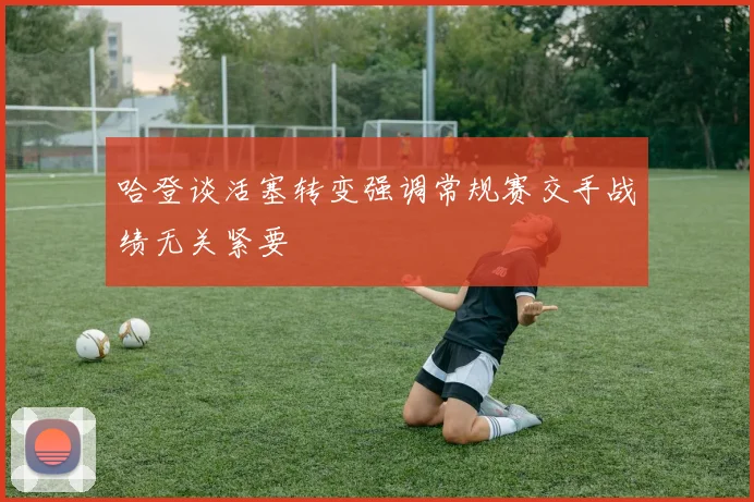 哈登谈活塞转变强调常规赛交手战绩无关紧要