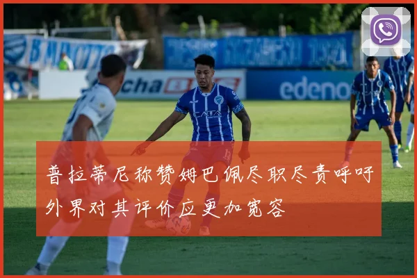 普拉蒂尼称赞姆巴佩尽职尽责呼吁外界对其评价应更加宽容