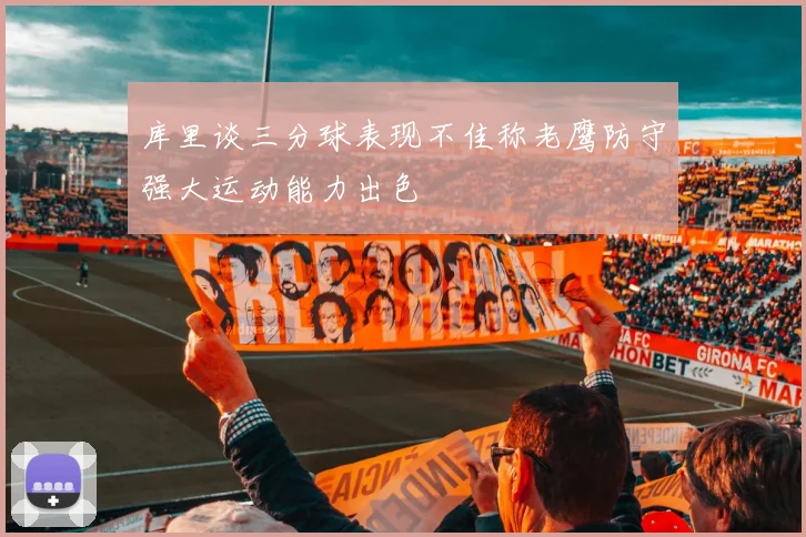 库里谈三分球表现不佳称老鹰防守强大运动能力出色