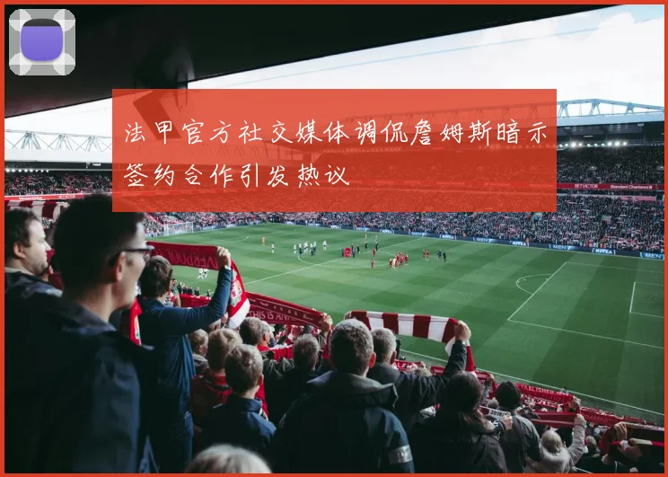 法甲官方社交媒体调侃詹姆斯暗示签约合作引发热议